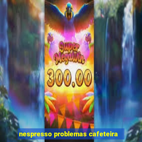 nespresso problemas cafeteira