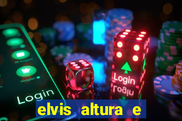 elvis altura e peso elvis bugalu altura e