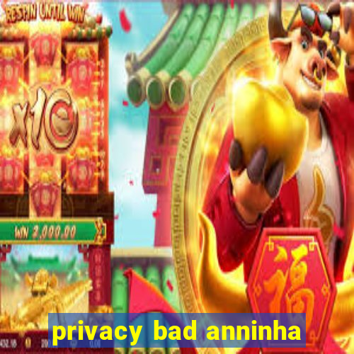 privacy bad anninha