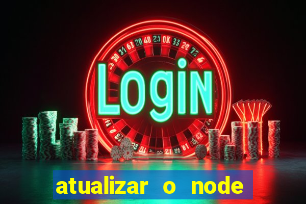 atualizar o node no windows