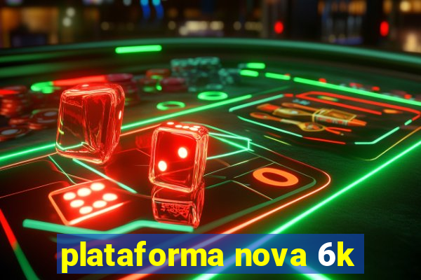 plataforma nova 6k