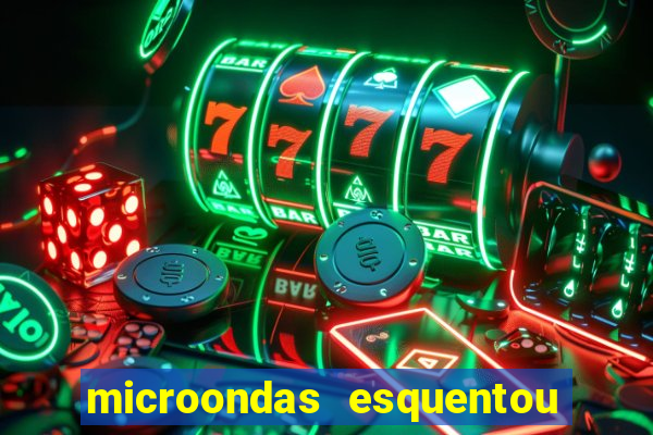 microondas esquentou demais e parou de funcionar