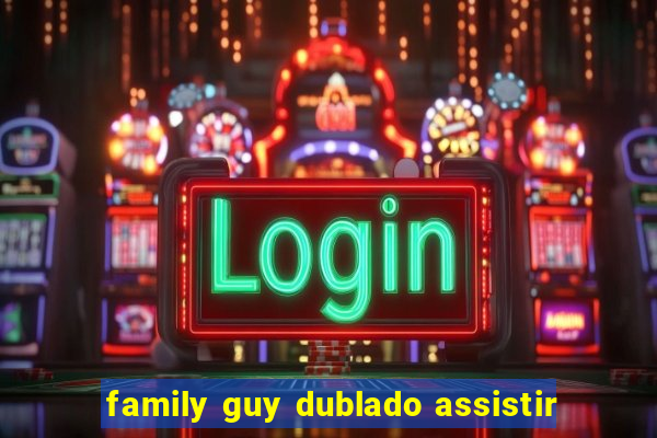 family guy dublado assistir