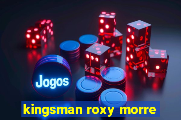 kingsman roxy morre